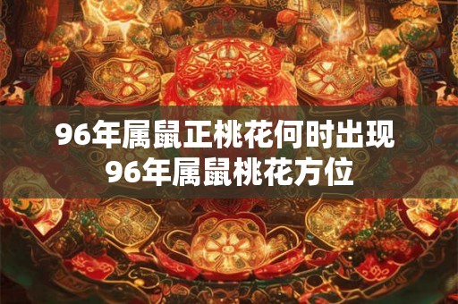 96年属鼠正桃花何时出现 96年属鼠桃花方位