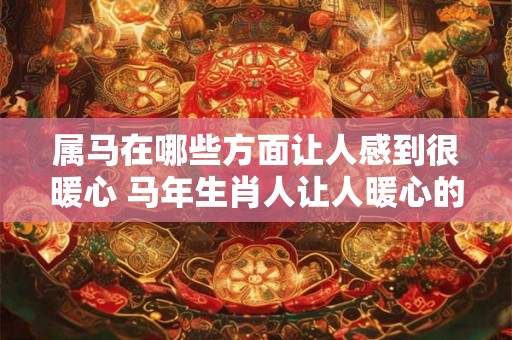 属马在哪些方面让人感到很暖心 马年生肖人让人暖心的表现是什么 属马在哪些方面让人感到很暖心 马年生肖人让人暖心的表现是什么