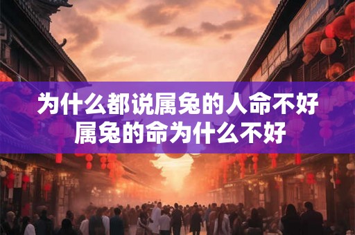 为什么都说属兔的人命不好 属兔的命为什么不好 为什么都说属兔的人命不好 属兔的命为什么不好