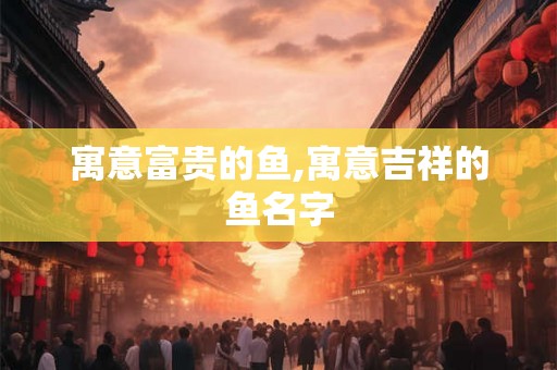 寓意富贵的鱼,寓意吉祥的鱼名字
