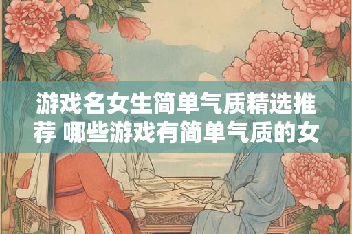 游戏名女生简单气质精选推荐 哪些游戏有简单气质的女角色推荐 游戏名女生简单气质精选推荐 哪些游戏有简单气质的女角色推荐
