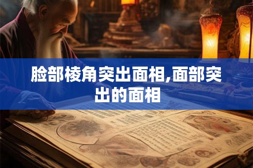 脸部棱角突出面相,面部突出的面相