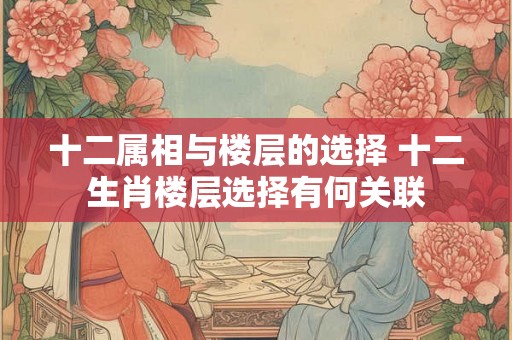 十二属相与楼层的选择 十二生肖楼层选择有何关联