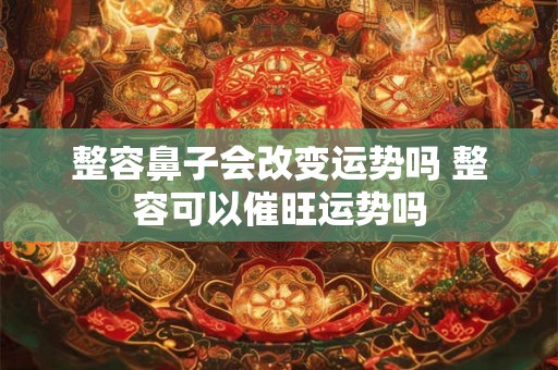 整容鼻子会改变运势吗 整容可以催旺运势吗 整容鼻子会改变运势吗 整容可以催旺运势吗
