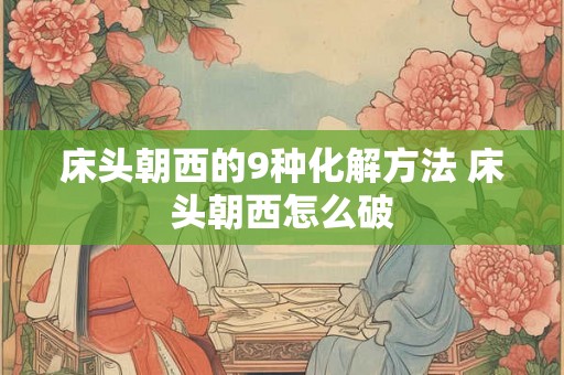 床头朝西的9种化解方法 床头朝西怎么破