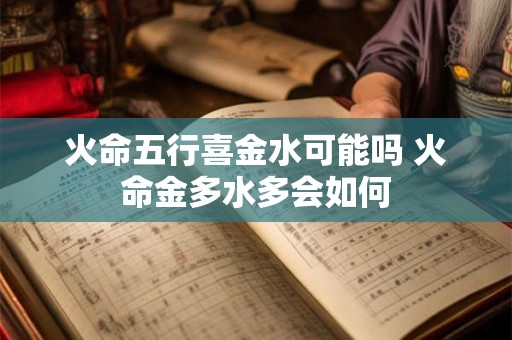 火命五行喜金水可能吗 火命金多水多会如何