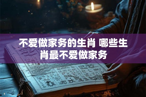 不爱做家务的生肖 哪些生肖最不爱做家务