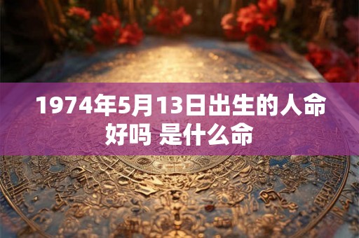 1974年5月13日出生的人命好吗 是什么命