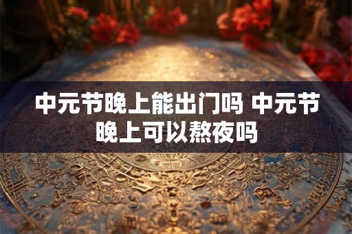 中元节晚上能出门吗 中元节晚上可以熬夜吗
