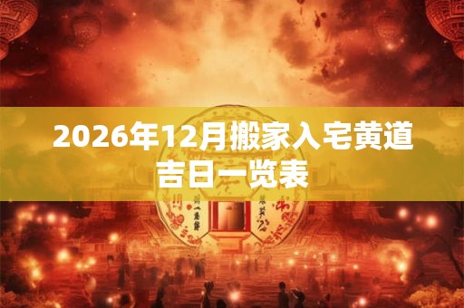 2026年12月搬家入宅黄道吉日一览表