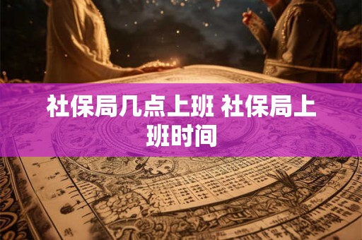 社保局几点上班 社保局上班时间