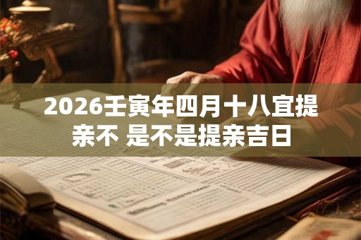 2026壬寅年四月十八宜提亲不 是不是提亲吉日 2026壬寅年四月十八宜提亲不 是不是提亲吉日
