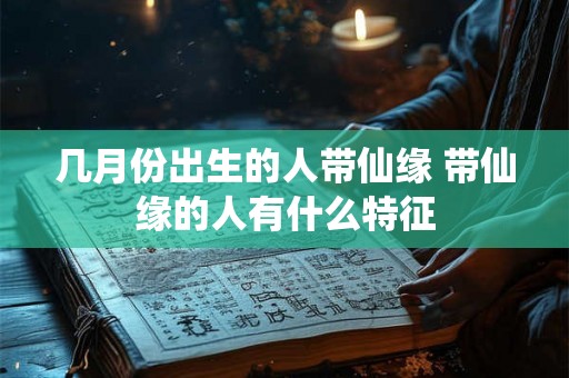 几月份出生的人带仙缘 带仙缘的人有什么特征