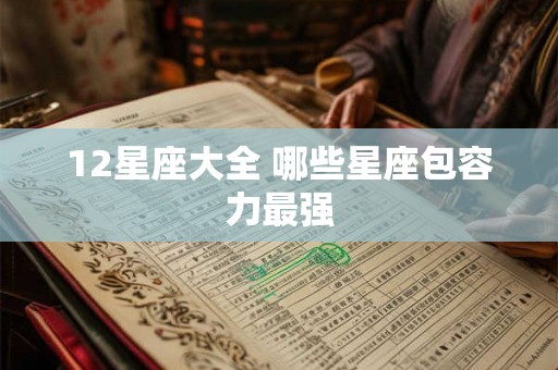 12星座大全 哪些星座包容力最强 12星座大全 哪些星座包容力最强