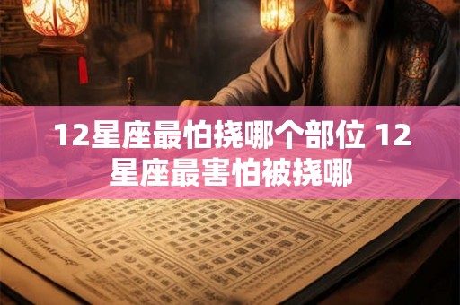 12星座最怕挠哪个部位 12星座最害怕被挠哪 12星座最怕挠哪个部位 12星座最害怕被挠哪