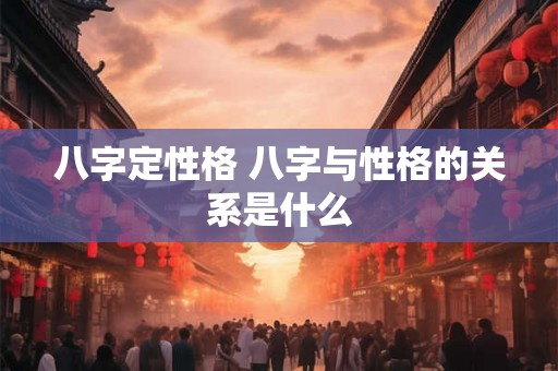 八字定性格 八字与性格的关系是什么 八字定性格 八字与性格的关系是什么