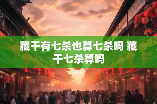 藏干有七杀也算七杀吗 藏干七杀算吗
