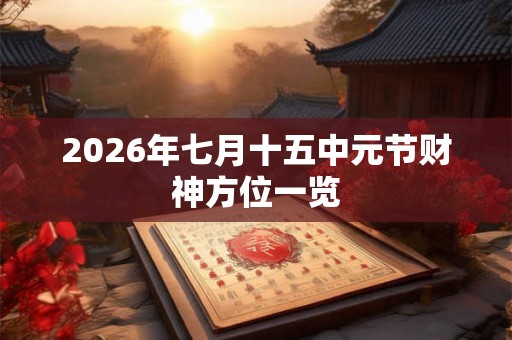 2026年七月十五中元节财神方位一览