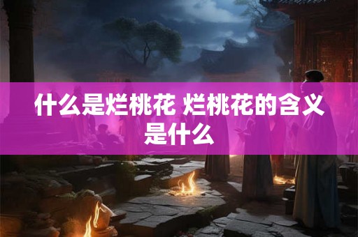 什么是烂桃花 烂桃花的含义是什么 什么是烂桃花 烂桃花的含义是什么