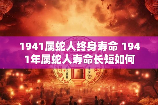 1941属蛇人终身寿命 1941年属蛇人寿命长短如何 1941属蛇人终身寿命 1941年属蛇人寿命长短如何