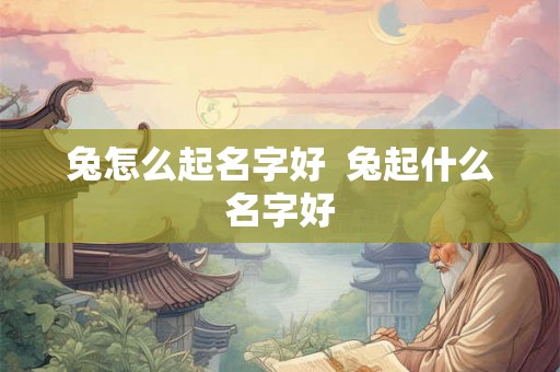 兔怎么起名字好 兔起什么名字好 兔怎么起名字好 兔起什么名字好