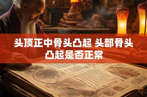 头顶正中骨头凸起 头部骨头凸起是否正常