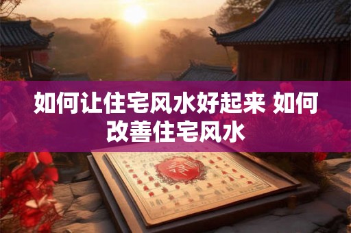 如何让住宅风水好起来 如何改善住宅风水 如何让住宅风水好起来 如何改善住宅风水