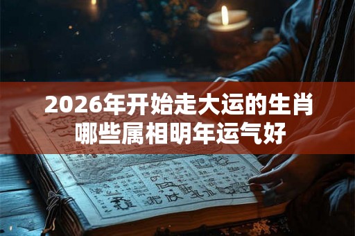 2026年开始走大运的生肖 哪些属相明年运气好