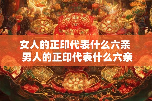女人的正印代表什么六亲  男人的正印代表什么六亲