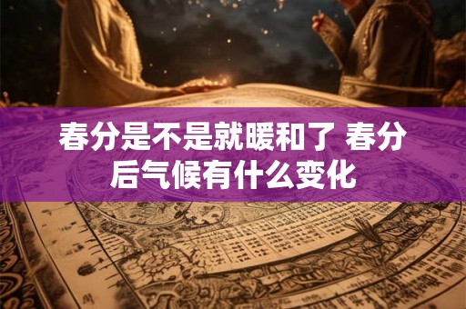 春分是不是就暖和了 春分后气候有什么变化
