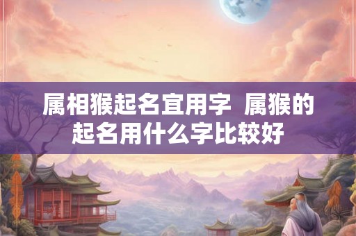 属相猴起名宜用字  属猴的起名用什么字比较好