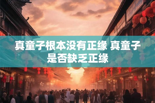 真童子根本没有正缘 真童子是否缺乏正缘