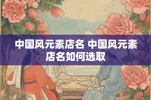中国风元素店名 中国风元素店名如何选取