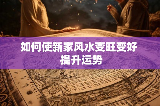 如何使新家风水变旺变好  提升运势