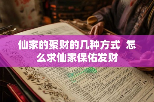 仙家的聚财的几种方式 怎么求仙家保佑发财 仙家的聚财的几种方式 怎么求仙家保佑发财