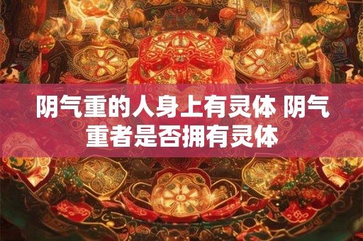 阴气重的人身上有灵体 阴气重者是否拥有灵体 阴气重的人身上有灵体 阴气重者是否拥有灵体