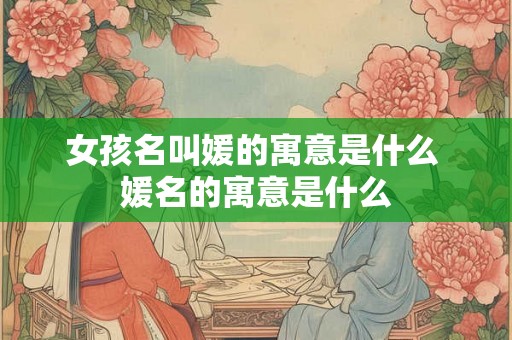 女孩名叫媛的寓意是什么 媛名的寓意是什么