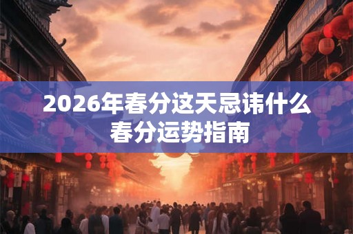 2026年春分这天忌讳什么 春分运势指南