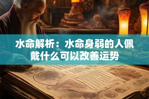 水命解析:水命身弱的人佩戴什么可以改善运势 水命解析:水命身弱的人佩戴什么可以改善运势