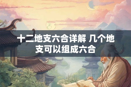 十二地支六合详解 几个地支可以组成六合 十二地支六合详解 几个地支可以组成六合