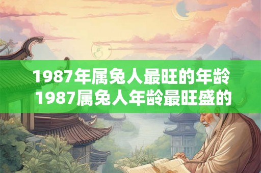 1987年属兔人最旺的年龄 1987属兔人年龄最旺盛的岁月是哪几年