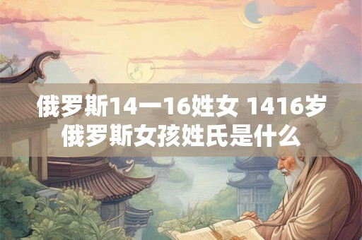 俄罗斯14一16姓女 1416岁俄罗斯女孩姓氏是什么