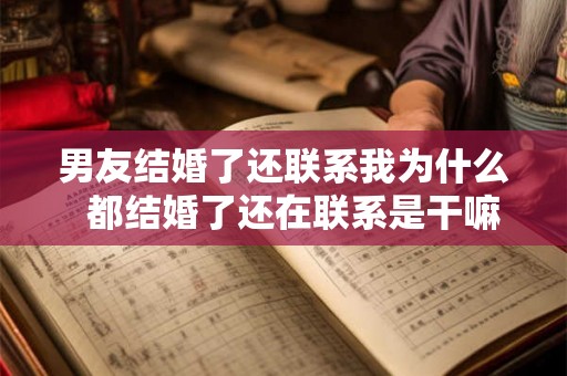 男友结婚了还联系我为什么  都结婚了还在联系是干嘛