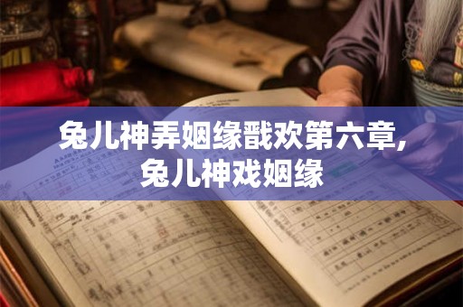 兔儿神弄姻缘戬欢第六章,兔儿神戏姻缘