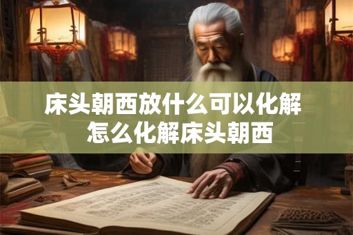 床头朝西放什么可以化解  怎么化解床头朝西