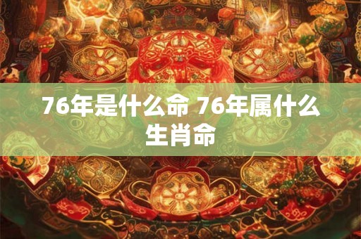 76年是什么命 76年属什么生肖命