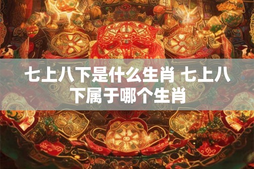 七上八下是什么生肖 七上八下属于哪个生肖