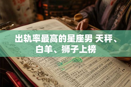 出轨率最高的星座男 天秤、白羊、狮子上榜