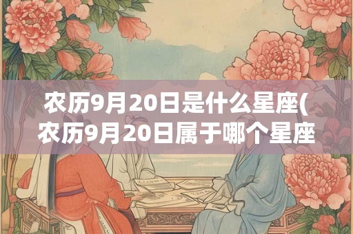 农历9月20日是什么星座(农历9月20日属于哪个星座？)