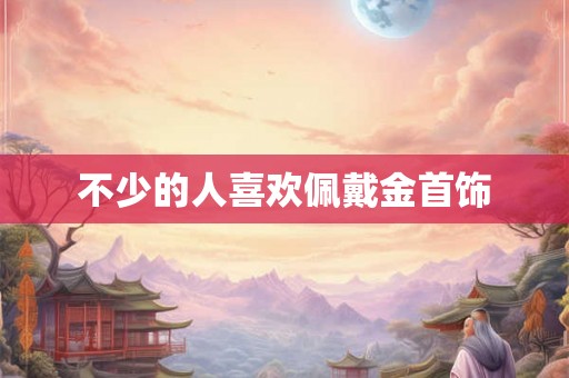不少的人喜欢佩戴金首饰